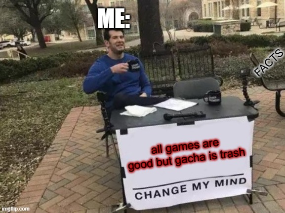 Change My Mind Meme | ME:; FACTS; all games are good but gacha is trash | image tagged in memes,change my mind | made w/ Imgflip meme maker