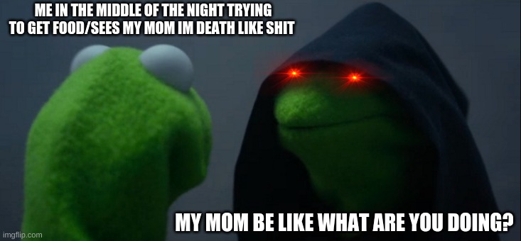 Meme | ME IN THE MIDDLE OF THE NIGHT TRYING TO GET FOOD/SEES MY MOM IM DEATH LIKE SHIT; MY MOM BE LIKE WHAT ARE YOU DOING? | image tagged in memes,evil kermit | made w/ Imgflip meme maker