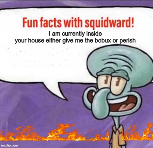 Fun Facts with Squidward | I am currently inside your house either give me the bobux or perish | image tagged in fun facts with squidward | made w/ Imgflip meme maker