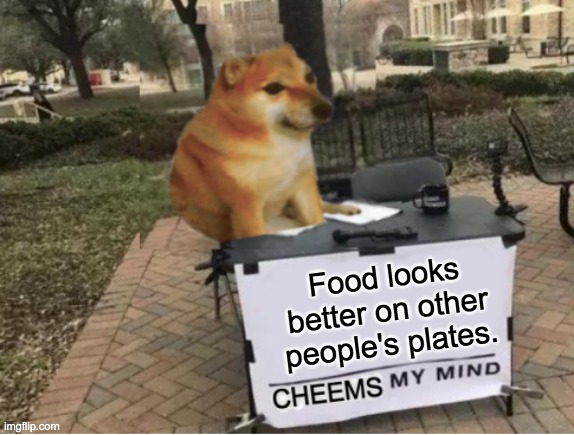When you bring out your dinner, Cheems gets hungry | Food looks better on other people's plates. | image tagged in cheems my mind,dog,food,dinner | made w/ Imgflip meme maker