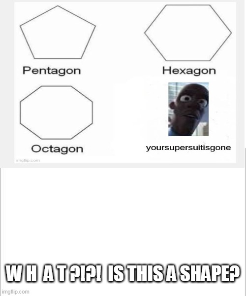 is this a shape | W H  A T ?!?!  IS THIS A SHAPE? | image tagged in white background,memes,funny | made w/ Imgflip meme maker