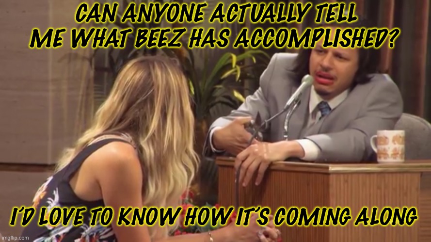 Wack | CAN ANYONE ACTUALLY TELL ME WHAT BEEZ HAS ACCOMPLISHED? I’D LOVE TO KNOW HOW IT’S COMING ALONG | image tagged in yurichard | made w/ Imgflip meme maker