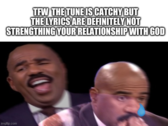 This wasn't as funny as I thought it'd be | TFW  THE TUNE IS CATCHY BUT THE LYRICS ARE DEFINITELY NOT STRENGTHING YOUR RELATIONSHIP WITH GOD | image tagged in christian,song lyrics | made w/ Imgflip meme maker