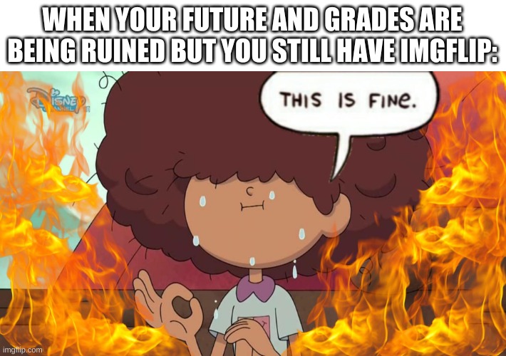 true story | WHEN YOUR FUTURE AND GRADES ARE BEING RUINED BUT YOU STILL HAVE IMGFLIP: | image tagged in memes,funny,this is fine | made w/ Imgflip meme maker