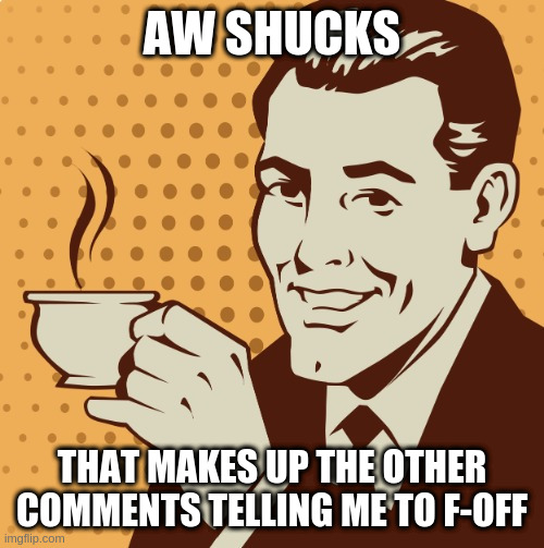 Mug approval | AW SHUCKS; THAT MAKES UP THE OTHER COMMENTS TELLING ME TO F-OFF | image tagged in mug approval | made w/ Imgflip meme maker