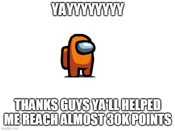 Y A Y !!!!!!!!!!!!! | YAYYYYYYYY; THANKS GUYS YA'LL HELPED ME REACH ALMOST 30K POINTS | image tagged in blank white template,memes | made w/ Imgflip meme maker