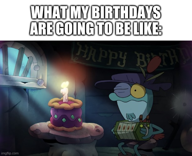 forever alone. | WHAT MY BIRTHDAYS ARE GOING TO BE LIKE: | image tagged in memes,funny,birthday,sad | made w/ Imgflip meme maker