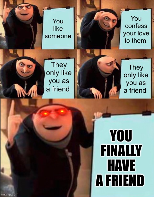 You like someone; You confess your love to them; They only like you as a friend; They only like you as a friend; YOU FINALLY HAVE A FRIEND | image tagged in memes,gru's plan | made w/ Imgflip meme maker