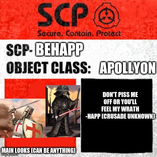 I am an Apollyon | BEHAPP; APOLLYON; DON'T PISS ME OFF OR YOU'LL FEEL MY WRATH
-HAPP (CRUSADE UNKNOWN); MAIN LOOKS (CAN BE ANYTHING) | made w/ Imgflip meme maker