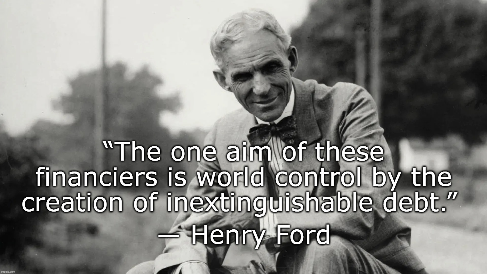 Economics | “The one aim of these financiers is world control by the creation of inextinguishable debt.”; ― Henry Ford | image tagged in economics,stimulus,bolshevism,communism,henry ford | made w/ Imgflip meme maker