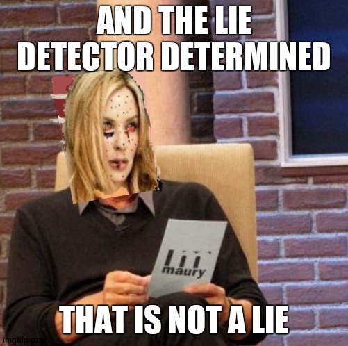 Maury Lie Detector Kylie | AND THE LIE DETECTOR DETERMINED THAT IS NOT A LIE | image tagged in maury lie detector kylie | made w/ Imgflip meme maker