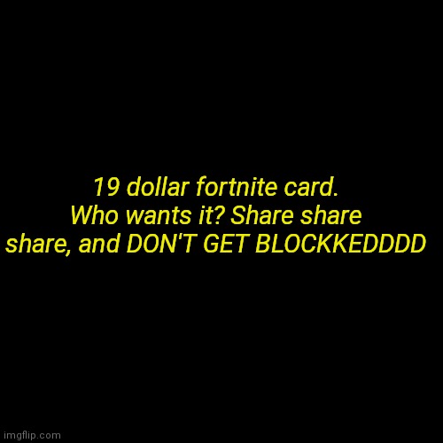 Plain Black Template | 19 dollar fortnite card. Who wants it? Share share share, and DON'T GET BLOCKKEDDDD | image tagged in plain black template | made w/ Imgflip meme maker