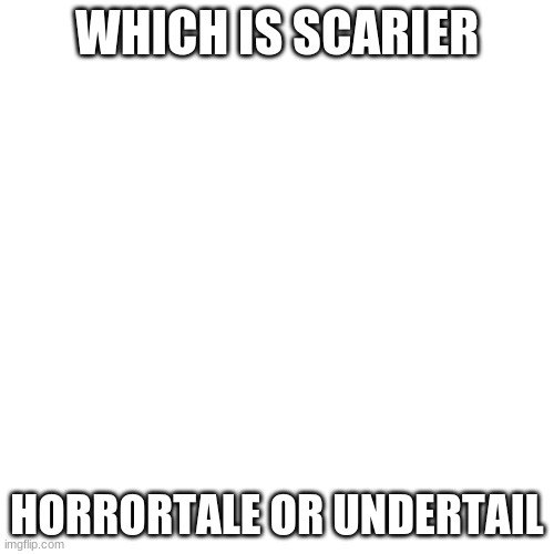 Blank Transparent Square | WHICH IS SCARIER; HORRORTALE OR UNDERTAIL | image tagged in memes,blank transparent square | made w/ Imgflip meme maker