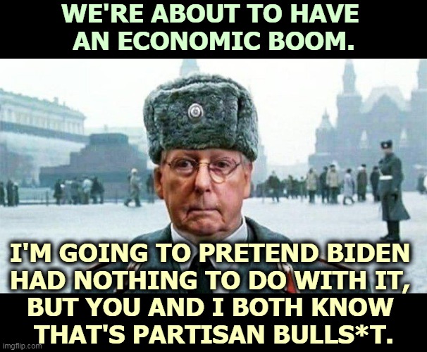 Republicans always go and scr*w up everything, then get really mad when Democrats fix it, as usual. | WE'RE ABOUT TO HAVE 
AN ECONOMIC BOOM. I'M GOING TO PRETEND BIDEN 
HAD NOTHING TO DO WITH IT, 
BUT YOU AND I BOTH KNOW 
THAT'S PARTISAN BULLS*T. | image tagged in moscow mitch,republicans,incompetence,democrats,smart | made w/ Imgflip meme maker