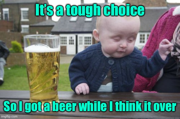 Drunk Baby Meme | It’s a tough choice So I got a beer while I think it over | image tagged in memes,drunk baby | made w/ Imgflip meme maker