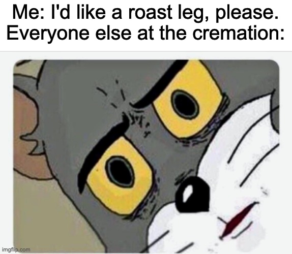 Disturbed Tom |  Me: I'd like a roast leg, please.
Everyone else at the cremation: | image tagged in disturbed tom | made w/ Imgflip meme maker