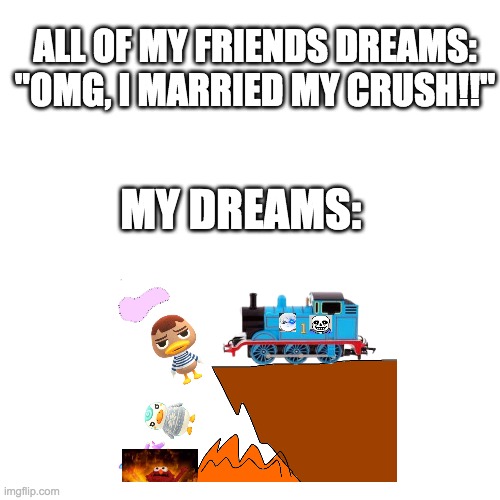 OH NO THOMAS IS INVADING | ALL OF MY FRIENDS DREAMS:

"OMG, I MARRIED MY CRUSH!!"; MY DREAMS: | image tagged in memes,blank transparent square,animal crossing,thomas the train | made w/ Imgflip meme maker