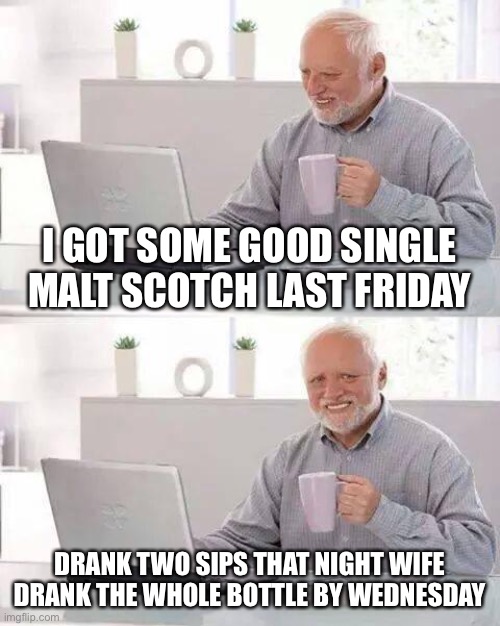 Hide the Pain Harold Meme | I GOT SOME GOOD SINGLE MALT SCOTCH LAST FRIDAY; DRANK TWO SIPS THAT NIGHT WIFE DRANK THE WHOLE BOTTLE BY WEDNESDAY | image tagged in memes,hide the pain harold | made w/ Imgflip meme maker