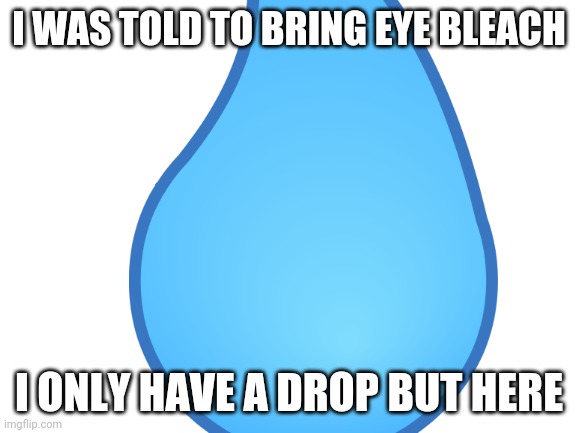 Here | I WAS TOLD TO BRING EYE BLEACH; I ONLY HAVE A DROP BUT HERE | image tagged in unsee | made w/ Imgflip meme maker