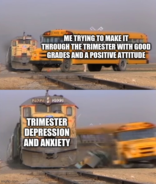 Trimester Depression | ME TRYING TO MAKE IT THROUGH THE TRIMESTER WITH GOOD GRADES AND A POSITIVE ATTITUDE; TRIMESTER DEPRESSION AND ANXIETY | image tagged in a train hitting a school bus,depression,anxiety,school | made w/ Imgflip meme maker