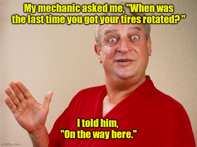 Shade tree mechanic. | My mechanic asked me, "When was the last time you got your tires rotated? "; I told him, 
"On the way here." | image tagged in rodney dangerfield,funny | made w/ Imgflip meme maker