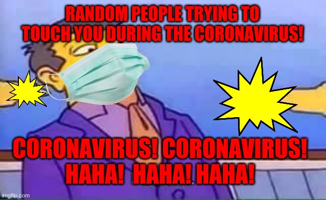 CORONAVIRUS! HAHA! | RANDOM PEOPLE TRYING TO TOUCH YOU DURING THE CORONAVIRUS! CORONAVIRUS! CORONAVIRUS!
HAHA!  HAHA! HAHA! | image tagged in skinner pathetic | made w/ Imgflip meme maker