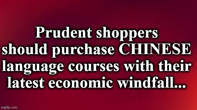 red | Prudent shoppers should purchase CHINESE language courses with their latest economic windfall... | image tagged in red | made w/ Imgflip meme maker