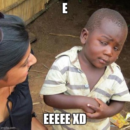 e XD | E; EEEEE XD | image tagged in memes,third world skeptical kid | made w/ Imgflip meme maker