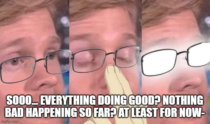 why am I asking? | SOOO... EVERYTHING DOING GOOD? NOTHING BAD HAPPENING SO FAR? AT LEAST FOR NOW- | image tagged in anime glasses meme | made w/ Imgflip meme maker