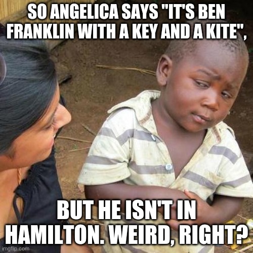 Hmmmmm I think about this | SO ANGELICA SAYS "IT'S BEN FRANKLIN WITH A KEY AND A KITE", BUT HE ISN'T IN HAMILTON. WEIRD, RIGHT? | image tagged in memes,third world skeptical kid | made w/ Imgflip meme maker