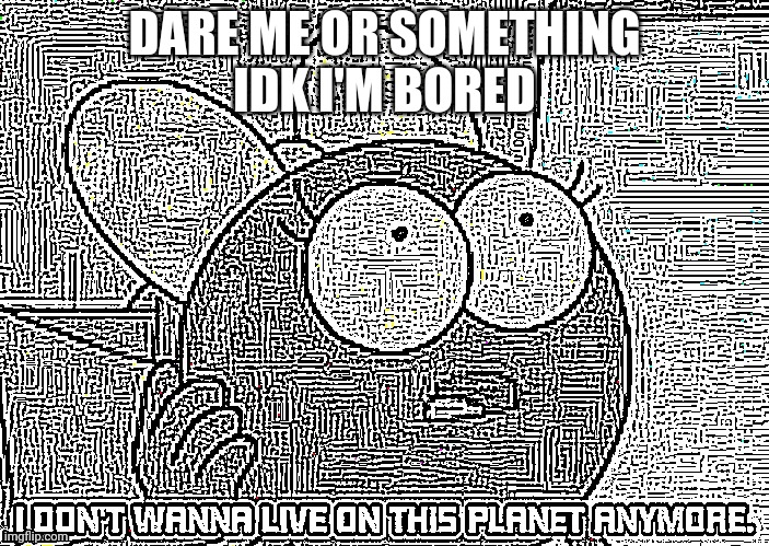 I Don't wanna live on this planet anymore | DARE ME OR SOMETHING
IDK I'M BORED | image tagged in i don't wanna live on this planet anymore | made w/ Imgflip meme maker