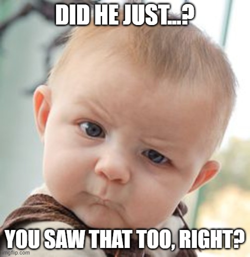Skeptical Baby Meme | DID HE JUST...? YOU SAW THAT TOO, RIGHT? | image tagged in memes,skeptical baby | made w/ Imgflip meme maker