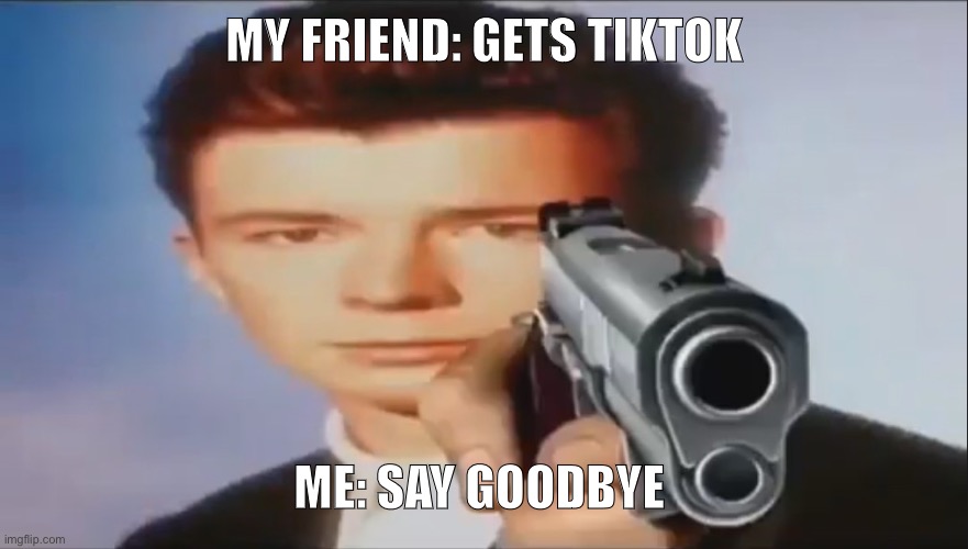 Say Goodbye | MY FRIEND: GETS TIKTOK; ME: SAY GOODBYE | image tagged in say goodbye | made w/ Imgflip meme maker