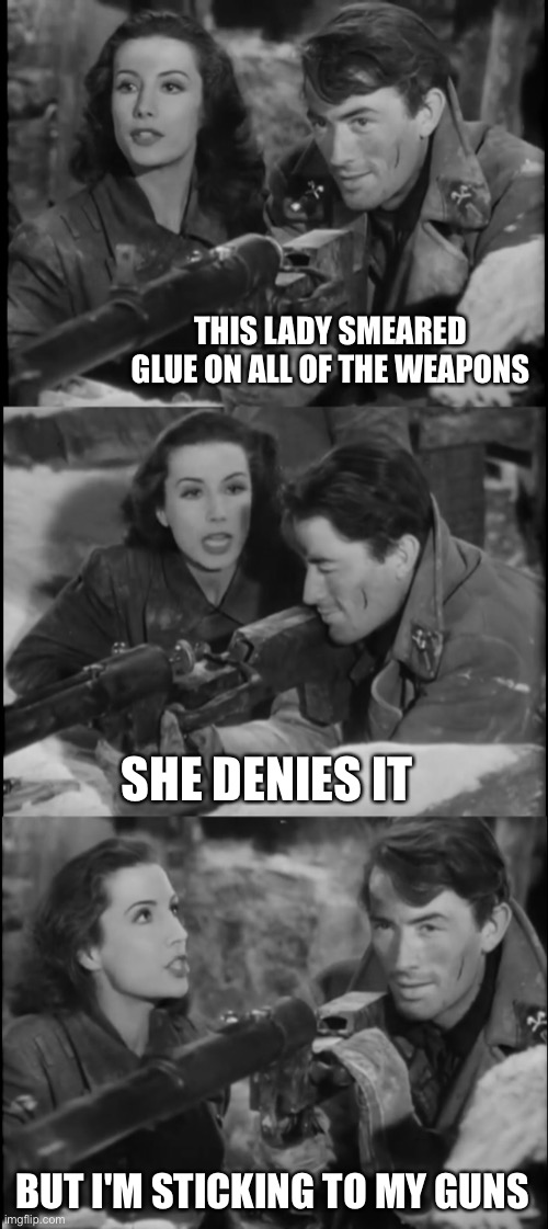Bad Pun Peck | THIS LADY SMEARED GLUE ON ALL OF THE WEAPONS; SHE DENIES IT; BUT I'M STICKING TO MY GUNS | image tagged in gregory peck,guns,jokes,puns,bad pun dog | made w/ Imgflip meme maker