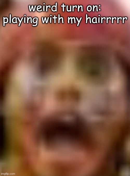 like one of my f e m a l efriends did it the other day and it uh.....it did things | weird turn on:
playing with my hairrrrr | made w/ Imgflip meme maker