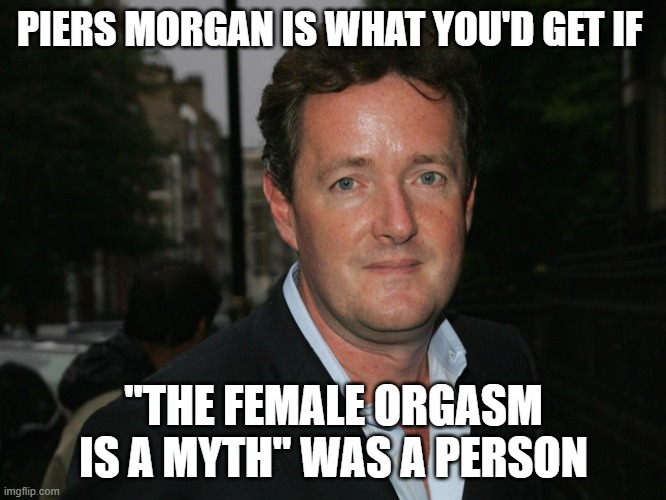 Piers Morgan | PIERS MORGAN IS WHAT YOU'D GET IF; "THE FEMALE ORGASM IS A MYTH" WAS A PERSON | image tagged in piers morgan | made w/ Imgflip meme maker