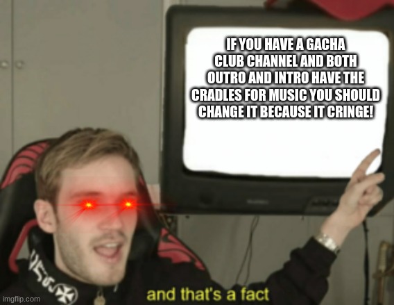 and thats a faaaaaaaact | IF YOU HAVE A GACHA CLUB CHANNEL AND BOTH OUTRO AND INTRO HAVE THE CRADLES FOR MUSIC YOU SHOULD CHANGE IT BECAUSE IT CRINGE! | image tagged in and that's a fact,gacha | made w/ Imgflip meme maker