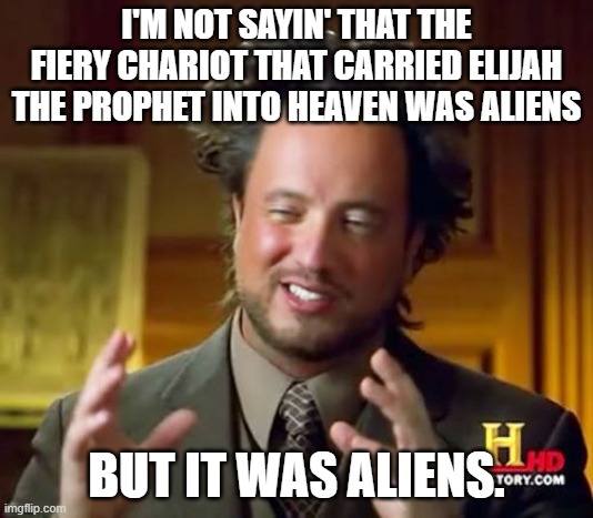 The Bible? Aliens! | I'M NOT SAYIN' THAT THE FIERY CHARIOT THAT CARRIED ELIJAH THE PROPHET INTO HEAVEN WAS ALIENS; BUT IT WAS ALIENS. | image tagged in memes,ancient aliens,holy bible,prophet | made w/ Imgflip meme maker