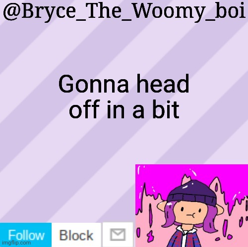 Probably 10-15 minutes | Gonna head off in a bit | image tagged in bryce_the_woomy_boi's new new new announcement template | made w/ Imgflip meme maker