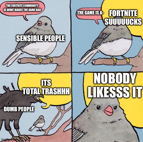 Interrupting bird | FORTNITE SUUUUUCKS; THE FORTNITE COMMUNITY IS WHAT MAKES THE GAME BAD; THE GAME IS A-; SENSIBLE PEOPLE; NOBODY LIKESSS IT; ITS TOTAL TRASHHH; DUMB PEOPLE | image tagged in interrupting bird | made w/ Imgflip meme maker