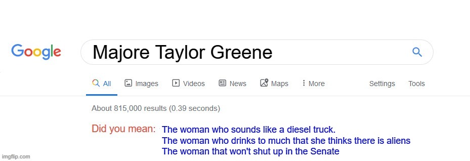 Greene | Majore Taylor Greene; The woman who sounds like a diesel truck.  
The woman who drinks to much that she thinks there is aliens                 
The woman that won't shut up in the Senate | image tagged in did you mean,politics,republicans,repost,scumbag republicans | made w/ Imgflip meme maker