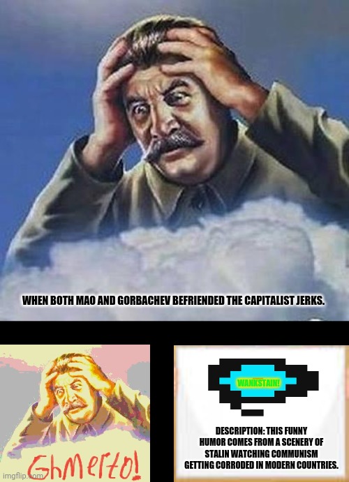 Worrying Stalin | WHEN BOTH MAO AND GORBACHEV BEFRIENDED THE CAPITALIST JERKS. WANKSTAIN! DESCRIPTION: THIS FUNNY HUMOR COMES FROM A SCENERY OF STALIN WATCHING COMMUNISM GETTING CORRODED IN MODERN COUNTRIES. | image tagged in memes,worrying stalin,communism | made w/ Imgflip meme maker