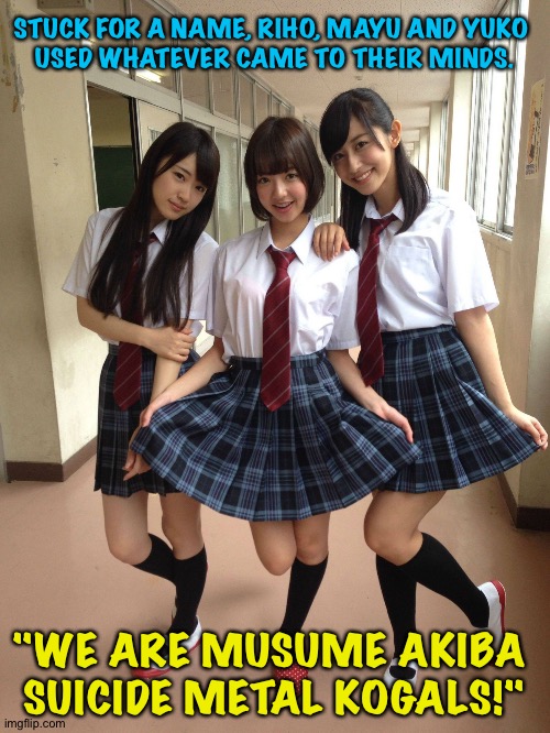 Not the worst name a Japanese girl group ever had | STUCK FOR A NAME, RIHO, MAYU AND YUKO 
USED WHATEVER CAME TO THEIR MINDS. "WE ARE MUSUME AKIBA 
SUICIDE METAL KOGALS!" | image tagged in jk | made w/ Imgflip meme maker