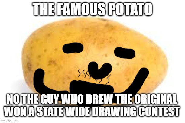 THE FAMOUS POTATO | THE FAMOUS POTATO; NO THE GUY WHO DREW THE ORIGINAL WON A STATE WIDE DRAWING CONTEST | image tagged in potato | made w/ Imgflip meme maker
