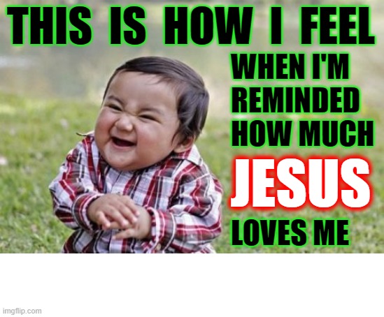 Jesus really loves ME | THIS  IS  HOW  I  FEEL; WHEN I'M
REMINDED
HOW MUCH; JESUS; LOVES ME | image tagged in memes,christianity,jesus,true love,peace,happy | made w/ Imgflip meme maker