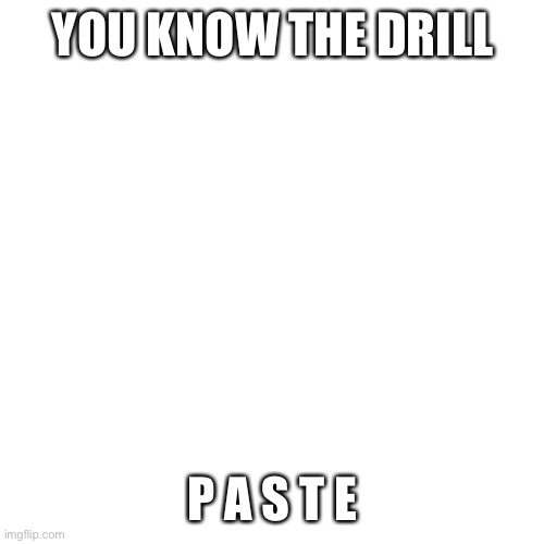 Blank Transparent Square | YOU KNOW THE DRILL; P A S T E | image tagged in memes,blank transparent square | made w/ Imgflip meme maker
