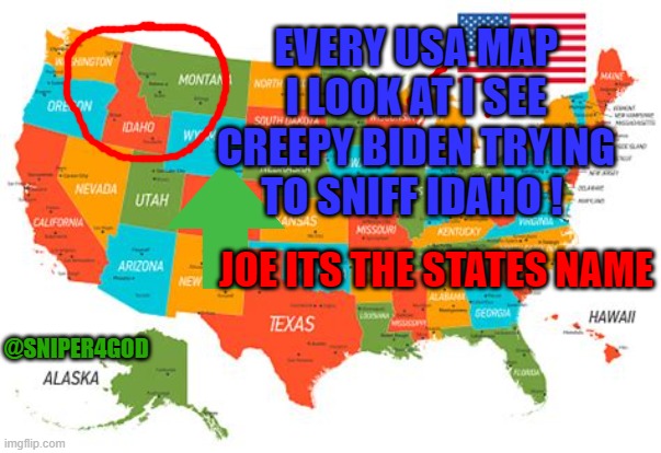 CREEPY JOE | EVERY USA MAP I LOOK AT I SEE CREEPY BIDEN TRYING TO SNIFF IDAHO ! JOE ITS THE STATES NAME; @SNIPER4GOD | image tagged in biden | made w/ Imgflip meme maker