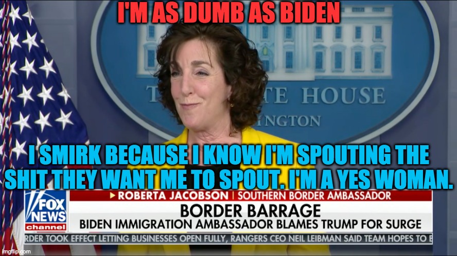 Stupid Democrats | I'M AS DUMB AS BIDEN; I SMIRK BECAUSE I KNOW I'M SPOUTING THE SHIT THEY WANT ME TO SPOUT. I'M A YES WOMAN. | image tagged in southern border,dumb democrats | made w/ Imgflip meme maker