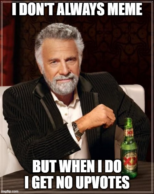 it's true | I DON'T ALWAYS MEME; BUT WHEN I DO I GET NO UPVOTES | image tagged in memes,the most interesting man in the world | made w/ Imgflip meme maker
