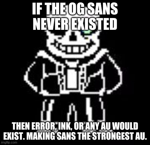 MIND BLOWN | IF THE OG SANS NEVER EXISTED; THEN ERROR, INK, OR ANY AU WOULD EXIST. MAKING SANS THE STRONGEST AU. | image tagged in sans bad time | made w/ Imgflip meme maker